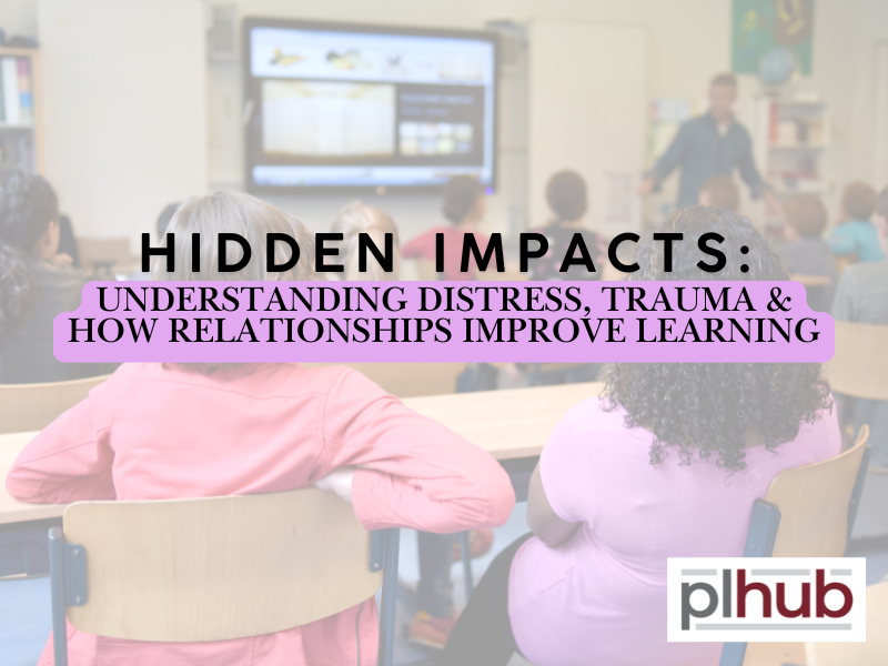Hidden Impacts: Understanding Distress, Trauma & How Relationships Improve Learning
